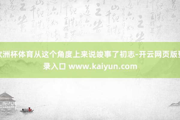 欧洲杯体育从这个角度上来说竣事了初志-开云网页版登录入口 www.kaiyun.com