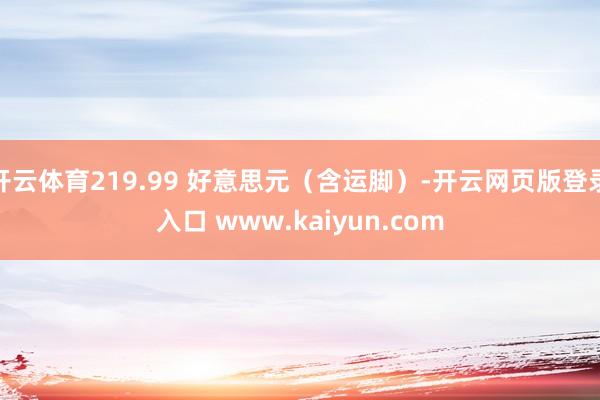 开云体育219.99 好意思元(含运脚)-开云网页版登录入口 www.kaiyun.com
