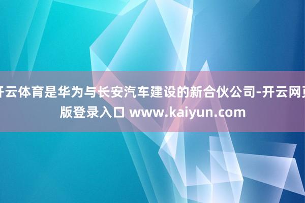 开云体育是华为与长安汽车建设的新合伙公司-开云网页版登录入口 www.kaiyun.com