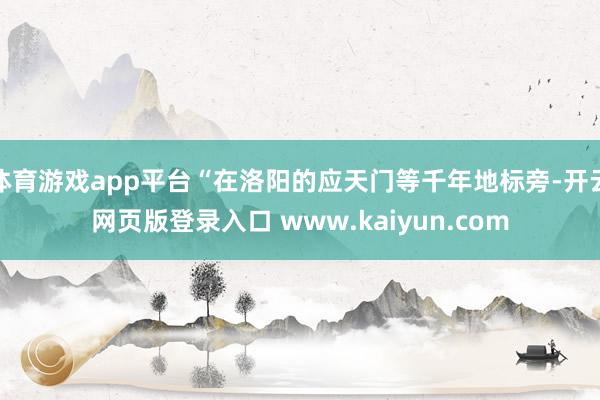 体育游戏app平台“在洛阳的应天门等千年地标旁-开云网页版登录入口 www.kaiyun.com