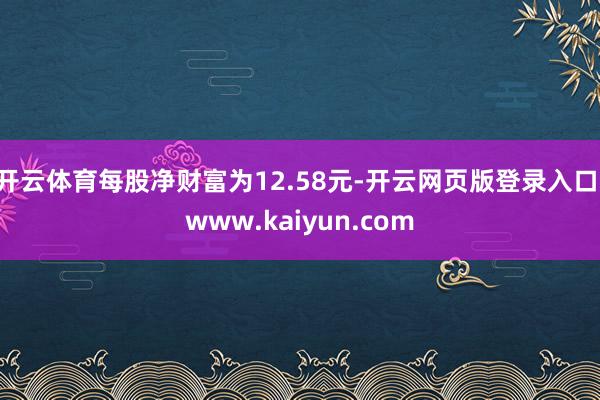 开云体育每股净财富为12.58元-开云网页版登录入口 www.kaiyun.com