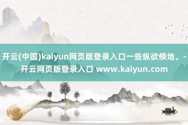 开云(中国)kaiyun网页版登录入口一些纵欲倏地。-开云网页版登录入口 www.kaiyun.com