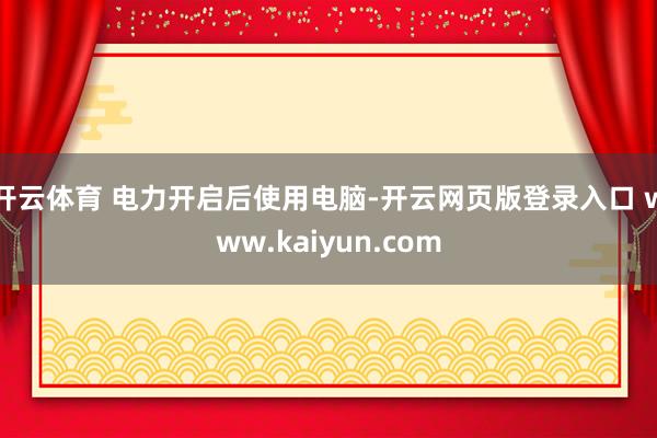 开云体育 电力开启后使用电脑-开云网页版登录入口 www.kaiyun.com