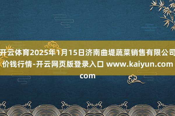 开云体育2025年1月15日济南曲堤蔬菜销售有限公司价钱行情-开云网页版登录入口 www.kaiyun.com