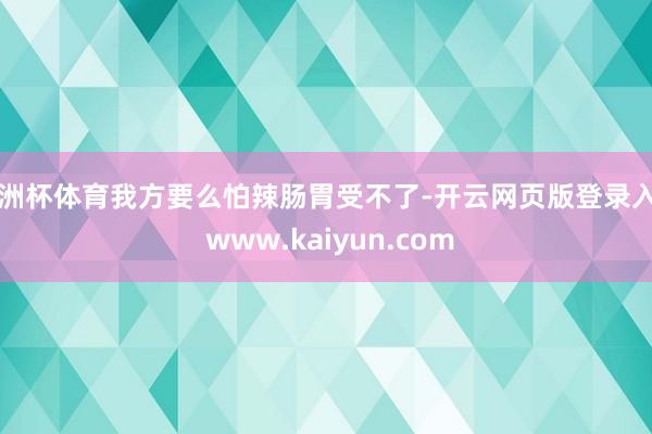 欧洲杯体育我方要么怕辣肠胃受不了-开云网页版登录入口 www.kaiyun.com
