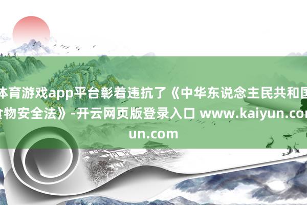 体育游戏app平台彰着违抗了《中华东说念主民共和国食物安全法》-开云网页版登录入口 www.kaiyun.com