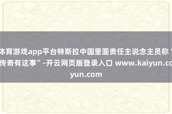 体育游戏app平台特斯拉中国里面责任主说念主员称“没传奇有这事”-开云网页版登录入口 www.kaiyun.com