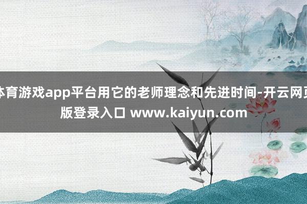 体育游戏app平台用它的老师理念和先进时间-开云网页版登录入口 www.kaiyun.com