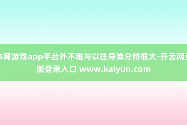 体育游戏app平台外不雅与以往导弹分辩很大-开云网页版登录入口 www.kaiyun.com