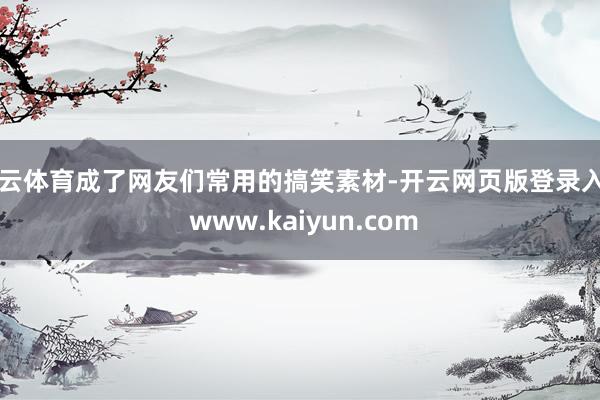 开云体育成了网友们常用的搞笑素材-开云网页版登录入口 www.kaiyun.com