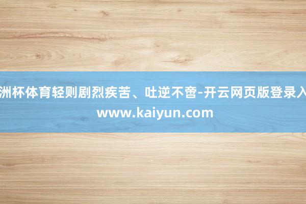 欧洲杯体育轻则剧烈疾苦、吐逆不啻-开云网页版登录入口 www.kaiyun.com