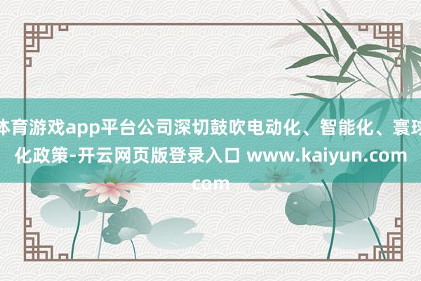 体育游戏app平台公司深切鼓吹电动化、智能化、寰球化政策-开云网页版登录入口 www.kaiyun.com