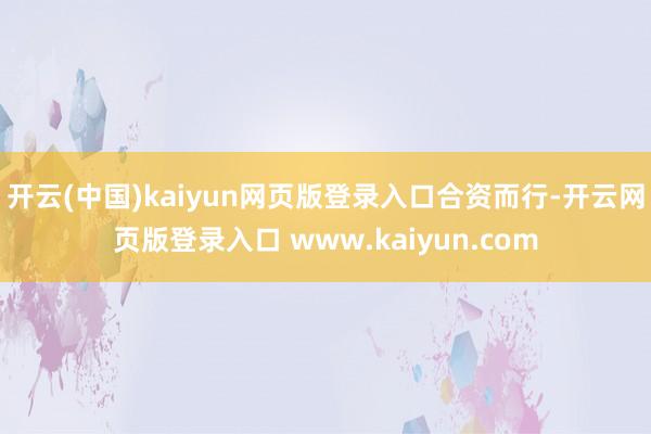 开云(中国)kaiyun网页版登录入口合资而行-开云网页版登录入口 www.kaiyun.com