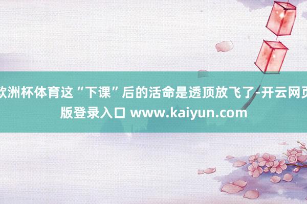 欧洲杯体育这“下课”后的活命是透顶放飞了-开云网页版登录入口 www.kaiyun.com