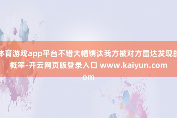体育游戏app平台不错大幅镌汰我方被对方雷达发现的概率-开云网页版登录入口 www.kaiyun.com