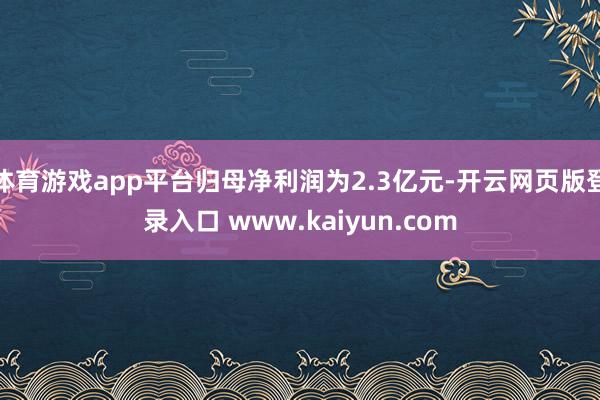 体育游戏app平台归母净利润为2.3亿元-开云网页版登录入口 www.kaiyun.com
