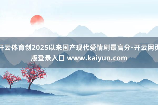 开云体育创2025以来国产现代爱情剧最高分-开云网页版登录入口 www.kaiyun.com