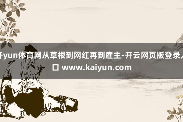 开yun体育网从草根到网红再到雇主-开云网页版登录入口 www.kaiyun.com