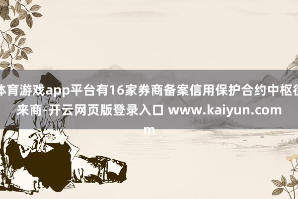 体育游戏app平台有16家券商备案信用保护合约中枢往来商-开云网页版登录入口 www.kaiyun.com