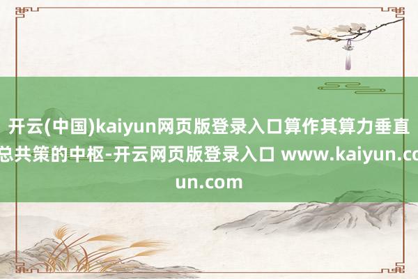 开云(中国)kaiyun网页版登录入口算作其算力垂直整总共策的中枢-开云网页版登录入口 www.kaiyun.com