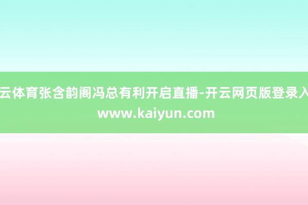 开云体育张含韵阁冯总有利开启直播-开云网页版登录入口 www.kaiyun.com