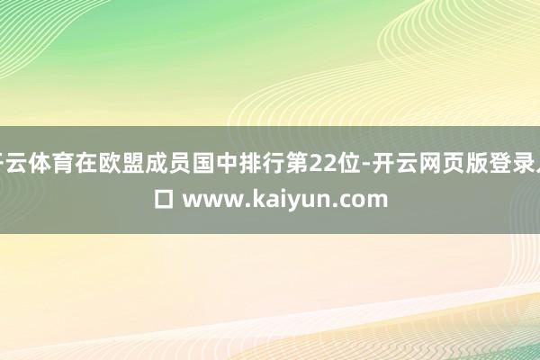 开云体育在欧盟成员国中排行第22位-开云网页版登录入口 www.kaiyun.com