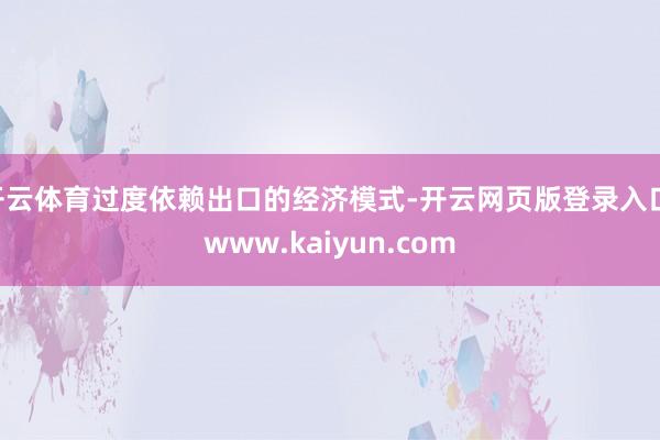 开云体育过度依赖出口的经济模式-开云网页版登录入口 www.kaiyun.com