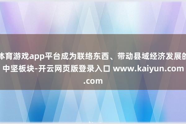 体育游戏app平台成为联络东西、带动县域经济发展的中坚板块-开云网页版登录入口 www.kaiyun.com