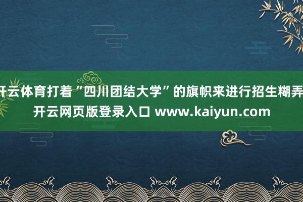 开云体育打着“四川团结大学”的旗帜来进行招生糊弄-开云网页版登录入口 www.kaiyun.com
