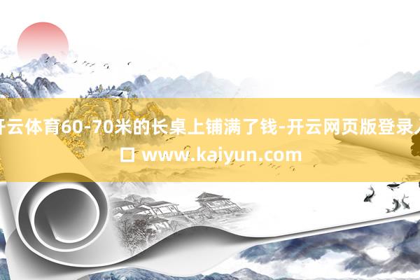 开云体育60-70米的长桌上铺满了钱-开云网页版登录入口 www.kaiyun.com