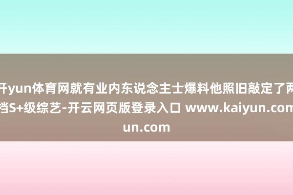 开yun体育网就有业内东说念主士爆料他照旧敲定了两档S+级综艺-开云网页版登录入口 www.kaiyun.com