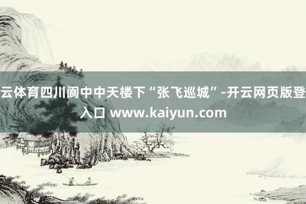 开云体育四川阆中中天楼下“张飞巡城”-开云网页版登录入口 www.kaiyun.com