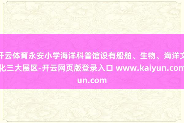 开云体育永安小学海洋科普馆设有船舶、生物、海洋文化三大展区-开云网页版登录入口 www.kaiyun.com