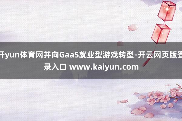 开yun体育网并向GaaS就业型游戏转型-开云网页版登录入口 www.kaiyun.com