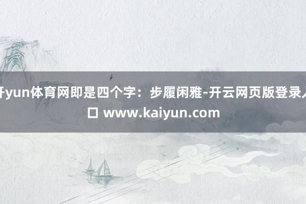 开yun体育网即是四个字:步履闲雅-开云网页版登录入口 www.kaiyun.com