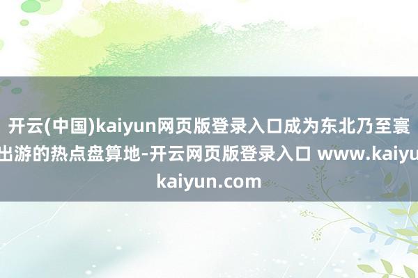 开云(中国)kaiyun网页版登录入口成为东北乃至寰宇晴明出游的热点盘算地-开云网页版登录入口 www.kaiyun.com
