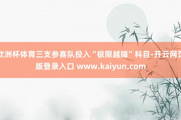 欧洲杯体育三支参赛队投入“极限越障”科目-开云网页版登录入口 www.kaiyun.com