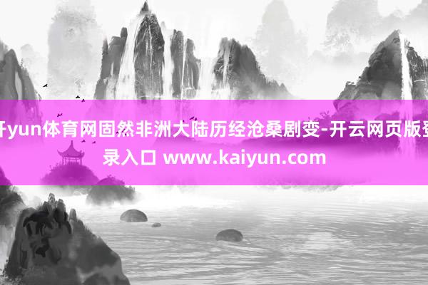 开yun体育网固然非洲大陆历经沧桑剧变-开云网页版登录入口 www.kaiyun.com