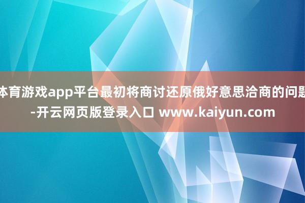 体育游戏app平台最初将商讨还原俄好意思洽商的问题-开云网页版登录入口 www.kaiyun.com