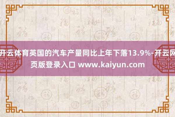开云体育英国的汽车产量同比上年下落13.9%-开云网页版登录入口 www.kaiyun.com