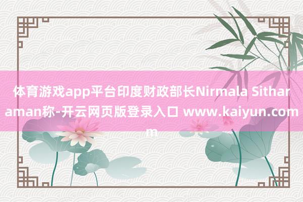体育游戏app平台印度财政部长Nirmala Sitharaman称-开云网页版登录入口 www.kaiyun.com