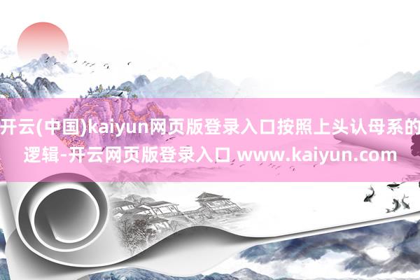 开云(中国)kaiyun网页版登录入口按照上头认母系的逻辑-开云网页版登录入口 www.kaiyun.com