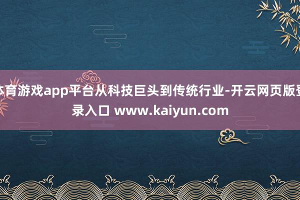 体育游戏app平台从科技巨头到传统行业-开云网页版登录入口 www.kaiyun.com