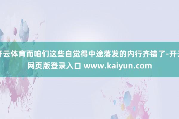 开云体育而咱们这些自觉得中途落发的内行齐错了-开云网页版登录入口 www.kaiyun.com