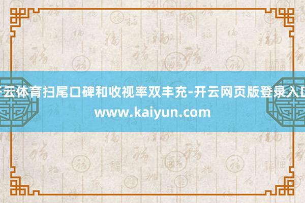 开云体育扫尾口碑和收视率双丰充-开云网页版登录入口 www.kaiyun.com
