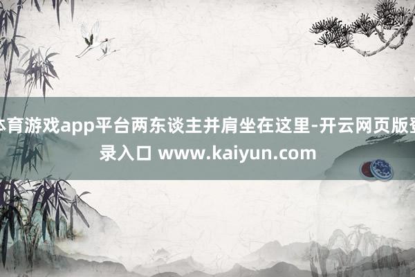 体育游戏app平台两东谈主并肩坐在这里-开云网页版登录入口 www.kaiyun.com