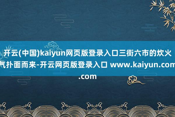开云(中国)kaiyun网页版登录入口三街六市的炊火气扑面而来-开云网页版登录入口 www.kaiyun.com