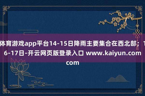 体育游戏app平台14-15日降雨主要集合在西北部；16-17日-开云网页版登录入口 www.kaiyun.com