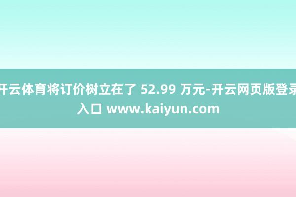 开云体育将订价树立在了 52.99 万元-开云网页版登录入口 www.kaiyun.com