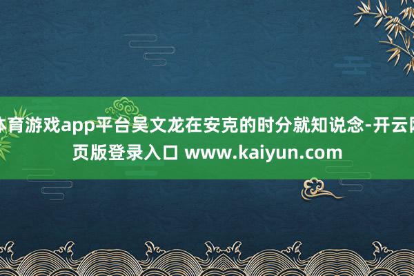 体育游戏app平台吴文龙在安克的时分就知说念-开云网页版登录入口 www.kaiyun.com